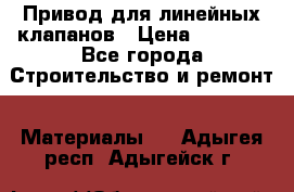 Привод для линейных клапанов › Цена ­ 5 000 - Все города Строительство и ремонт » Материалы   . Адыгея респ.,Адыгейск г.